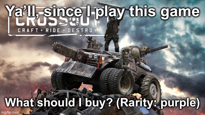 What should I buy? | Ya’ll, since I play this game; What should I buy? (Rarity: purple) | image tagged in crossout,msmg | made w/ Imgflip meme maker