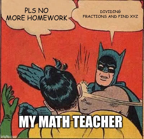 Batman Slapping Robin | PLS NO MORE HOMEWORK; DIVIDING FRACTIONS AND FIND XYZ; MY MATH TEACHER | image tagged in memes,batman slapping robin | made w/ Imgflip meme maker