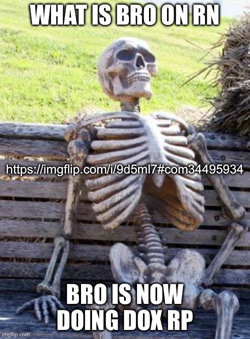 Idk I just found this guy (again) and decided to comment or something | WHAT IS BRO ON RN; https://imgflip.com/i/9d5ml7#com34495934; BRO IS NOW DOING DOX RP | image tagged in memes,waiting skeleton | made w/ Imgflip meme maker