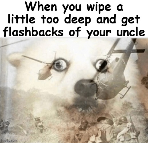 Yikes... | When you wipe a little too deep and get flashbacks of your uncle | image tagged in blank white template,ptsd dog | made w/ Imgflip meme maker