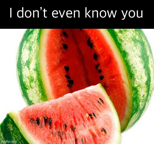 melon | I don’t even know you | image tagged in melon | made w/ Imgflip meme maker