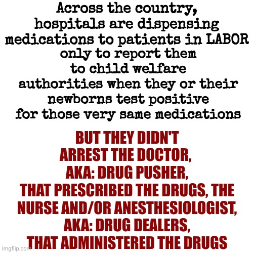 Tell Me Again How We're NOT Attacking Women In The United States | Across the country, hospitals are dispensing medications to patients in LABOR; only to report them to child welfare authorities when they or their newborns test positive for those very same medications; BUT THEY DIDN'T ARREST THE DOCTOR, 
AKA: DRUG PUSHER,
THAT PRESCRIBED THE DRUGS, THE NURSE AND/OR ANESTHESIOLOGIST,
AKA: DRUG DEALERS,
THAT ADMINISTERED THE DRUGS | image tagged in that's fucked up,lawsuit,lawyer up,doctors,the astronomical amount of bullshit that thomas has seen here,memes | made w/ Imgflip meme maker