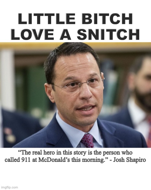 snitch | LITTLE BITCH LOVE A SNITCH; “The real hero in this story is the person who called 911 at McDonald’s this morning.” - Josh Shapiro | image tagged in josh shapiro | made w/ Imgflip meme maker