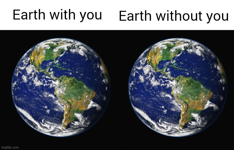 No effect | Earth without you; Earth with you | image tagged in planet earth,you | made w/ Imgflip meme maker