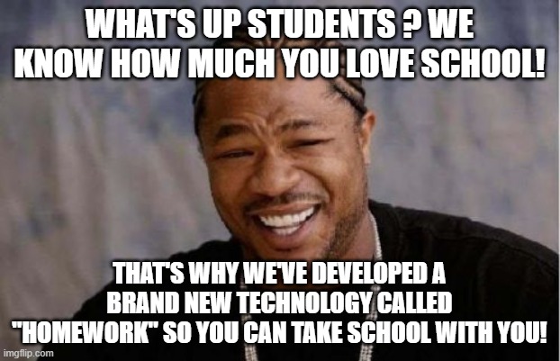 Yo Dawg Heard You | WHAT'S UP STUDENTS ? WE KNOW HOW MUCH YOU LOVE SCHOOL! THAT'S WHY WE'VE DEVELOPED A BRAND NEW TECHNOLOGY CALLED "HOMEWORK" SO YOU CAN TAKE SCHOOL WITH YOU! | image tagged in memes,yo dawg heard you | made w/ Imgflip meme maker