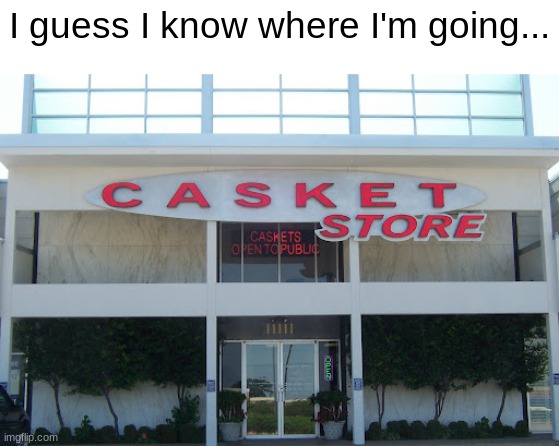 A Trip To The Casket Store | I guess I know where I'm going... | image tagged in casket store,dark,dark humor,i'm dead | made w/ Imgflip meme maker