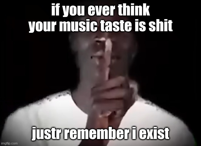 Shhh black guy | if you ever think your music taste is shit; justr remember i exist | image tagged in shhh black guy | made w/ Imgflip meme maker