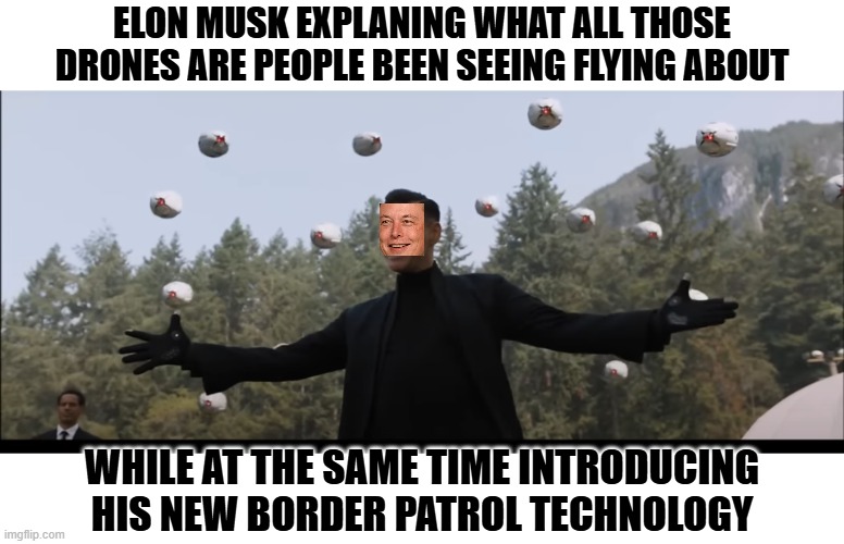 I got 10 bucks that says its Musk -  lol | ELON MUSK EXPLANING WHAT ALL THOSE DRONES ARE PEOPLE BEEN SEEING FLYING ABOUT; WHILE AT THE SAME TIME INTRODUCING HIS NEW BORDER PATROL TECHNOLOGY | image tagged in funny memes,border wall,donald trump approves,elon musk,political meme,political humor | made w/ Imgflip meme maker