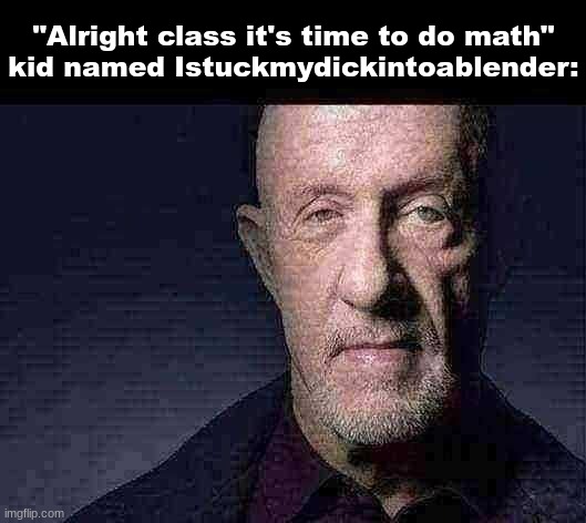 type shit | "Alright class it's time to do math"
kid named Istuckmydickintoablender: | image tagged in waltuh | made w/ Imgflip meme maker