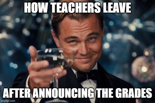 Leonardo Dicaprio Cheers | HOW TEACHERS LEAVE; AFTER ANNOUNCING THE GRADES | image tagged in memes,leonardo dicaprio cheers | made w/ Imgflip meme maker