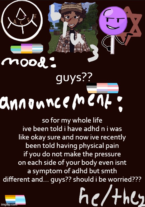 ??? | guys?? so for my whole life ive been told i have adhd n i was like okay sure and now ive recently been told having physical pain if you do not make the pressure on each side of your body even isnt a symptom of adhd but smth different and... guys?? should i be worried??? | image tagged in blu3 s gnarly sick temp | made w/ Imgflip meme maker