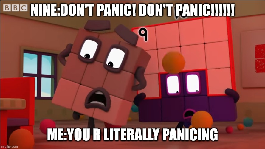 Numberblocks Freakout | NINE:DON'T PANIC! DON'T PANIC!!!!!! ME:YOU R LITERALLY PANICING | image tagged in numberblocks freakout | made w/ Imgflip meme maker