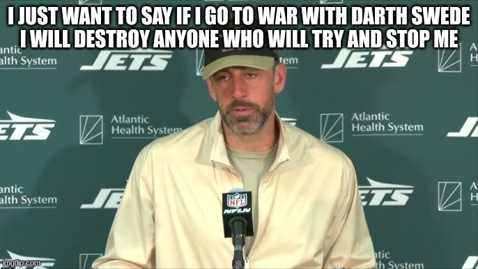 arron rodgers | I JUST WANT TO SAY IF I GO TO WAR WITH DARTH SWEDE
I WILL DESTROY ANYONE WHO WILL TRY AND STOP ME | image tagged in arron rodgers | made w/ Imgflip meme maker