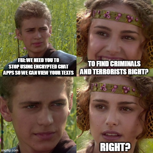 FBI: we need you to stop using encrypted chat apps so we can view your texts | FBI: WE NEED YOU TO STOP USING ENCRYPTED CHAT APPS SO WE CAN VIEW YOUR TEXTS; TO FIND CRIMINALS AND TERRORISTS RIGHT? RIGHT? | image tagged in anakin padme 4 panel,fbi,encrypted texts,signal,whatsapp | made w/ Imgflip meme maker