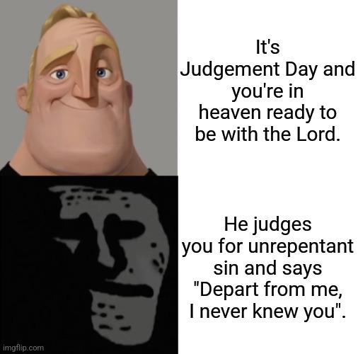 Remember to not fall for demonic traps and overcome fleshly desires! | It's Judgement Day and you're in heaven ready to be with the Lord. He judges you for unrepentant sin and says "Depart from me, I never knew you". | image tagged in mr incredible traumatized,jesus,judgement day,fail,eternal doom | made w/ Imgflip meme maker