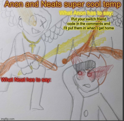 Anon and Neats super cool shared temp | Put your switch friend code in the comments and I’ll put them in when I get home | image tagged in anon and neats super cool shared temp | made w/ Imgflip meme maker