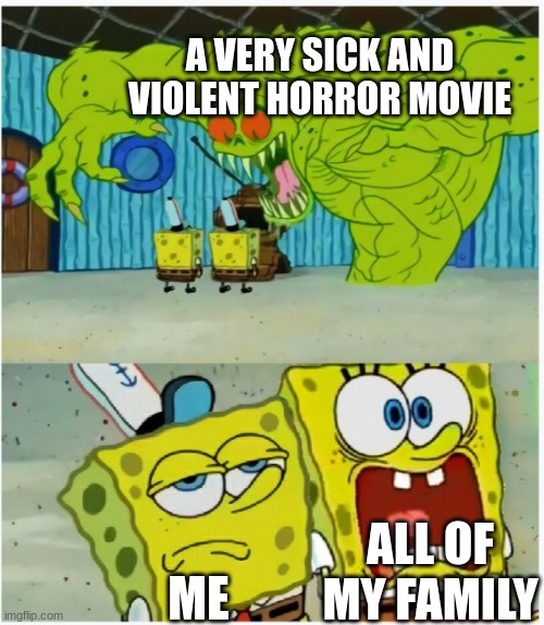 i was just EMOTIONLESS during it | A VERY SICK AND VIOLENT HORROR MOVIE; ALL OF MY FAMILY; ME | image tagged in spongebob squarepants scared but also not scared | made w/ Imgflip meme maker