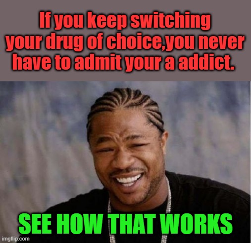 Weekend warriors | If you keep switching your drug of choice,you never have to admit your a addict. SEE HOW THAT WORKS | image tagged in memes,yo dawg heard you | made w/ Imgflip meme maker