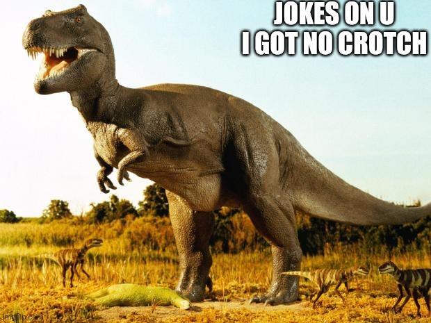 T-Rex | JOKES ON U I GOT NO CROTCH | image tagged in t-rex | made w/ Imgflip meme maker