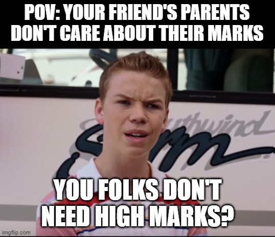 You Folks Don't Need High Marks? | POV: YOUR FRIEND'S PARENTS DON'T CARE ABOUT THEIR MARKS; YOU FOLKS DON'T NEED HIGH MARKS? | image tagged in you guys are getting paid,sad,sad but true,damn | made w/ Imgflip meme maker