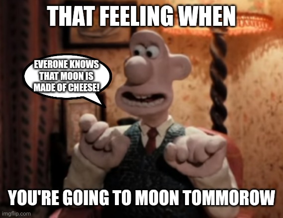 We are going to moon tommorow! :O | THAT FEELING WHEN; EVERONE KNOWS THAT MOON IS MADE OF CHEESE! YOU'RE GOING TO MOON TOMMOROW | image tagged in that's it cheese,moon,cheese,wallace and gromit | made w/ Imgflip meme maker