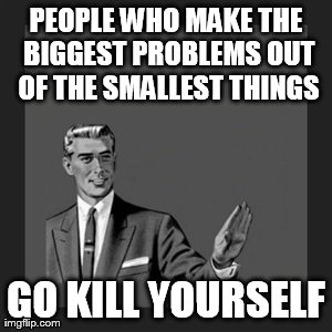 Kill Yourself Guy Meme | PEOPLE WHO MAKE THE BIGGEST PROBLEMS OUT OF THE SMALLEST THINGS GO KILL YOURSELF | image tagged in memes,kill yourself guy | made w/ Imgflip meme maker