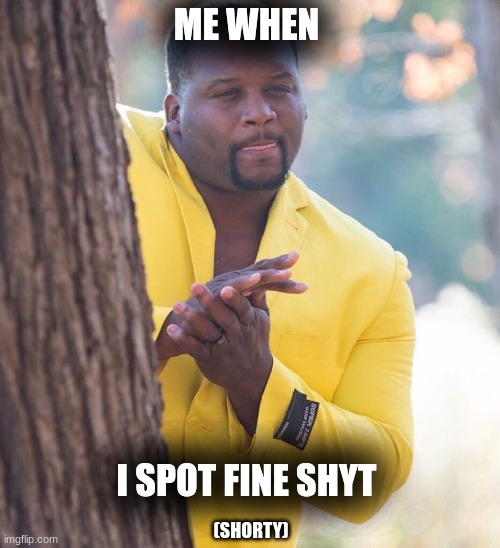 Black guy hiding behind tree | ME WHEN; I SPOT FINE SHYT; (SHORTY) | image tagged in black guy hiding behind tree | made w/ Imgflip meme maker