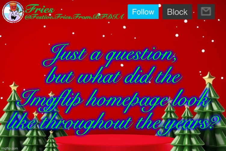 Fries' Christmas Template | Just a question, but what did the Imgflip homepage look like throughout the years? | image tagged in fries' christmas template | made w/ Imgflip meme maker