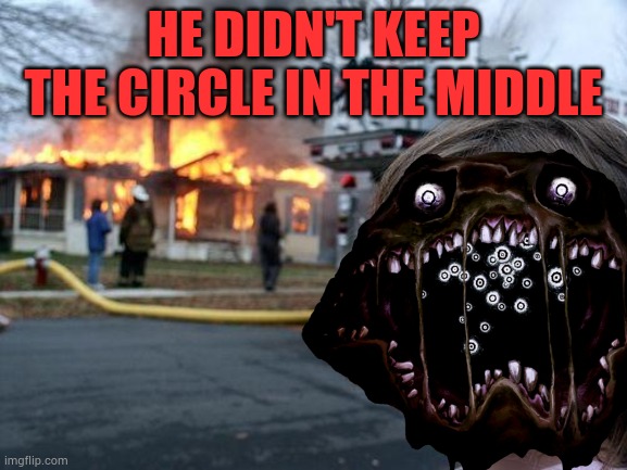 Pandemonium disaster | HE DIDN'T KEEP THE CIRCLE IN THE MIDDLE | image tagged in memes,disaster girl | made w/ Imgflip meme maker