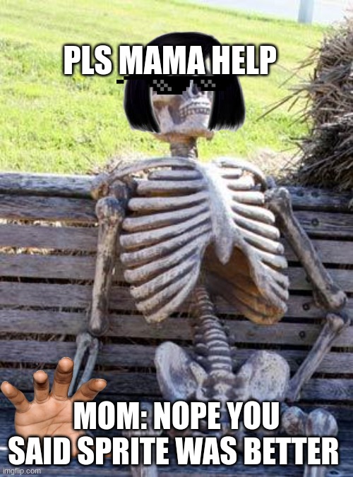 mama help | PLS MAMA HELP; MOM: NOPE YOU SAID SPRITE WAS BETTER | image tagged in memes,waiting skeleton | made w/ Imgflip meme maker