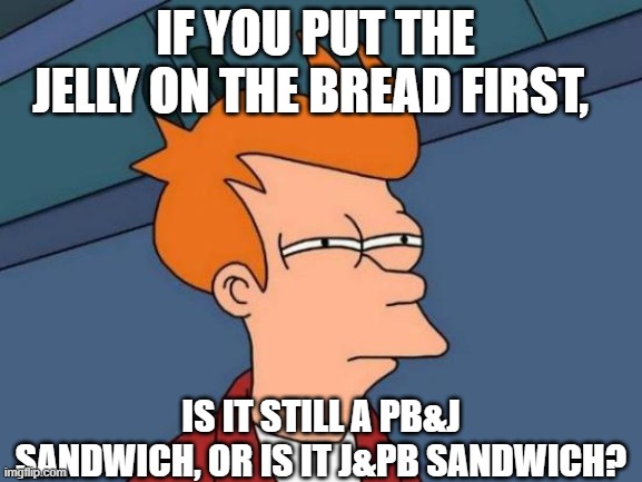 think about it | IF YOU PUT THE JELLY ON THE BREAD FIRST, IS IT STILL A PB&J SANDWICH, OR IS IT J&PB SANDWICH? | image tagged in memes,futurama fry | made w/ Imgflip meme maker