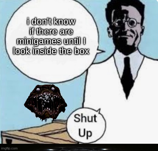 I don’t know if the cat is alive or dead until I look in the box | i don't know if there are minigames until I look inside the box | image tagged in i don t know if the cat is alive or dead until i look in the box | made w/ Imgflip meme maker