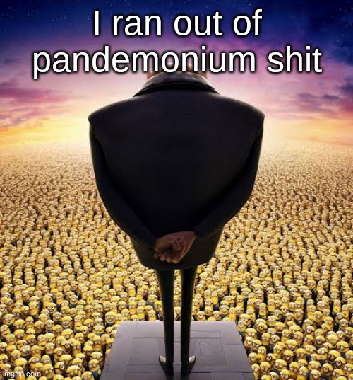 guys i have bad news | I ran out of pandemonium shit | image tagged in guys i have bad news | made w/ Imgflip meme maker