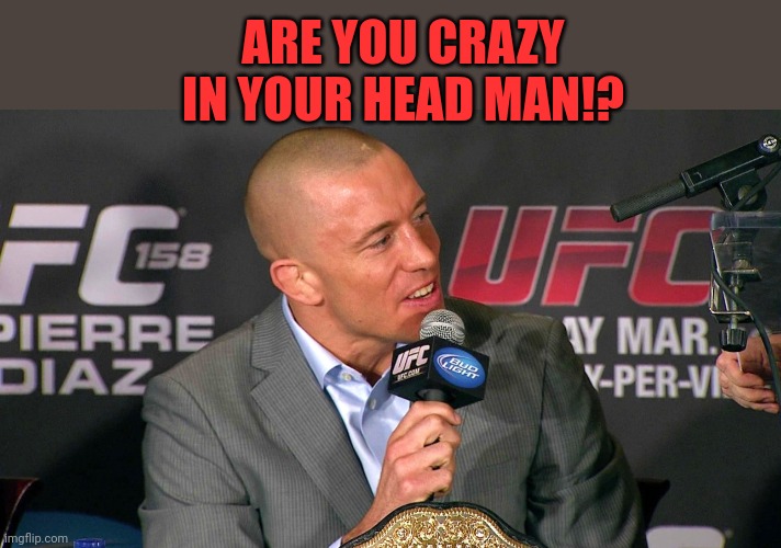 Are you crazy in your head man!? | ARE YOU CRAZY IN YOUR HEAD MAN!? | image tagged in gsp,crazy,ufc,crazy in your head | made w/ Imgflip meme maker