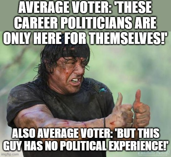 The convoluted mindset of average voters | AVERAGE VOTER: 'THESE CAREER POLITICIANS ARE ONLY HERE FOR THEMSELVES!'; ALSO AVERAGE VOTER: 'BUT THIS GUY HAS NO POLITICAL EXPERIENCE!' | image tagged in thumbs up rambo | made w/ Imgflip meme maker