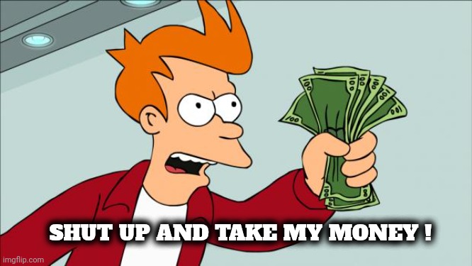 Shut up and take my money | SHUT UP AND TAKE MY MONEY ! | image tagged in shut up and take my money | made w/ Imgflip meme maker