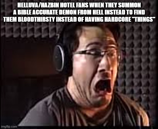 HELLUVA/HAZBIN HOTEL FANS WHEN THEY SUMMON A BIBLE ACCURATE DEMON FROM HELL INSTEAD TO FIND THEM BLOODTHIRSTY INSTEAD OF HAVING HARDCORE "THINGS" | made w/ Imgflip meme maker