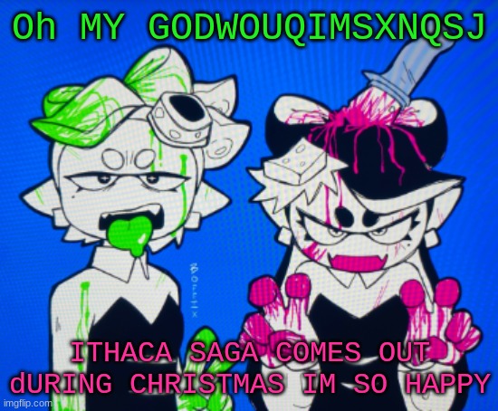 Since its the last saga, I'm hoping they'll start on a stage play :D | Oh MY GODWOUQIMSXNQSJ; ITHACA SAGA COMES OUT dURING CHRISTMAS IM SO HAPPY | image tagged in sillies | made w/ Imgflip meme maker