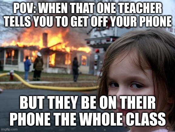 The teachers are such hypocrits | POV: WHEN THAT ONE TEACHER TELLS YOU TO GET OFF YOUR PHONE; BUT THEY BE ON THEIR PHONE THE WHOLE CLASS | image tagged in memes,disaster girl,funny,funny memes,viral | made w/ Imgflip meme maker