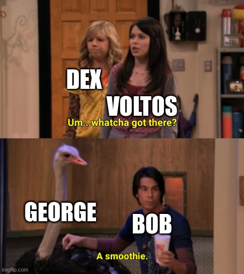 Memeing my oc (Reference image in comments) | DEX; VOLTOS; GEORGE; BOB | image tagged in whatcha got there | made w/ Imgflip meme maker