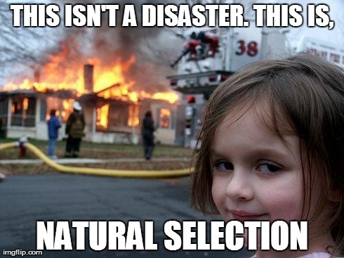 Disaster Girl | THIS ISN'T A DISASTER. THIS IS, NATURAL SELECTION | image tagged in memes,disaster girl | made w/ Imgflip meme maker
