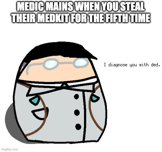 I diagnose you with dead medic | MEDIC MAINS WHEN YOU STEAL THEIR MEDKIT FOR THE FIFTH TIME | image tagged in i diagnose you with dead medic | made w/ Imgflip meme maker