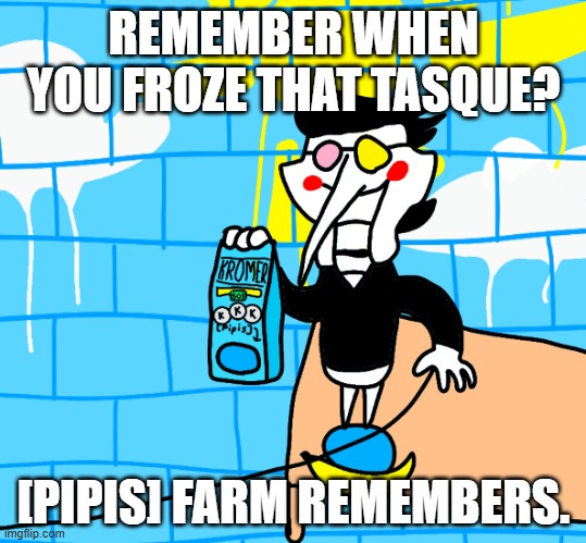 [PIPIS] farm remembers. | REMEMBER WHEN YOU FROZE THAT TASQUE? [PIPIS] FARM REMEMBERS. | image tagged in pipis farm remembers | made w/ Imgflip meme maker