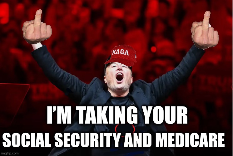 I’M TAKING YOUR; SOCIAL SECURITY AND MEDICARE | image tagged in memes,musk,the rich,corporate greed,social security,medicare | made w/ Imgflip meme maker