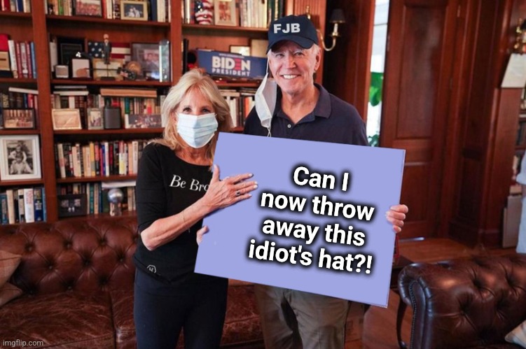 Joe and Jill Biden holding sign | Can I
now throw
away this
idiot's hat?! | image tagged in joe and jill biden holding sign,memes,fbj,senile creep,idiot,dementia | made w/ Imgflip meme maker