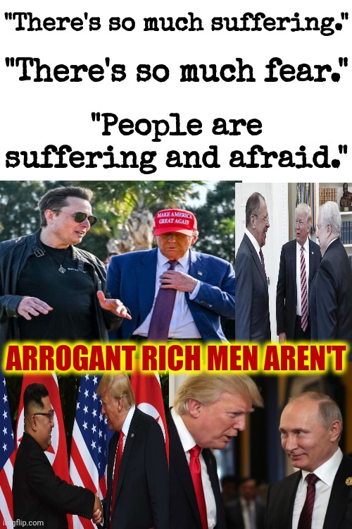 Manipulative Arrogant Rich Men Are Rich Because They Pass Laws Forcing YOU To Give THEM YOUR Money So THEY Don't Have To Work | "There's so much suffering."; "There's so much fear."; "People are suffering and afraid."; ARROGANT RICH MEN AREN'T | image tagged in arrogant rich man,lock them up,donald trump is a convicted rapist,government corruption,liars and thieves,memes | made w/ Imgflip meme maker