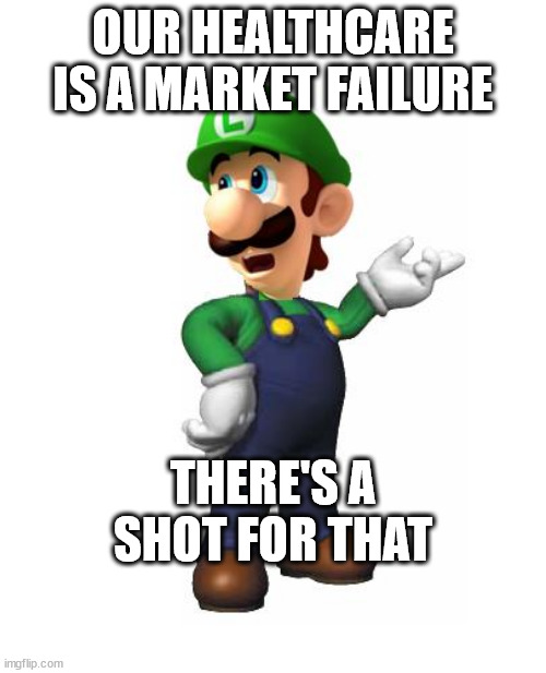 Logic Luigi | OUR HEALTHCARE IS A MARKET FAILURE; THERE'S A SHOT FOR THAT | image tagged in logic luigi,healthcare,uhc,luigi,cancer | made w/ Imgflip meme maker