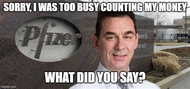 PFIZER CEO NEW WORLD ORDER | SORRY, I WAS TOO BUSY COUNTING MY MONEY WHAT DID YOU SAY? | image tagged in pfizer ceo new world order | made w/ Imgflip meme maker