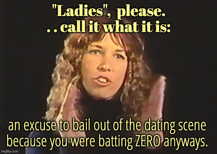 Documentary lady | "Ladies",  please. . . call it what it is: an excuse to bail out of the dating scene 
because you were batting ZERO anyways. | image tagged in documentary lady | made w/ Imgflip meme maker