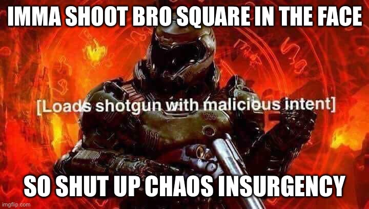 Loads shotgun with malicious intent | IMMA SHOOT BRO SQUARE IN THE FACE SO SHUT UP CHAOS INSURGENCY | image tagged in loads shotgun with malicious intent | made w/ Imgflip meme maker